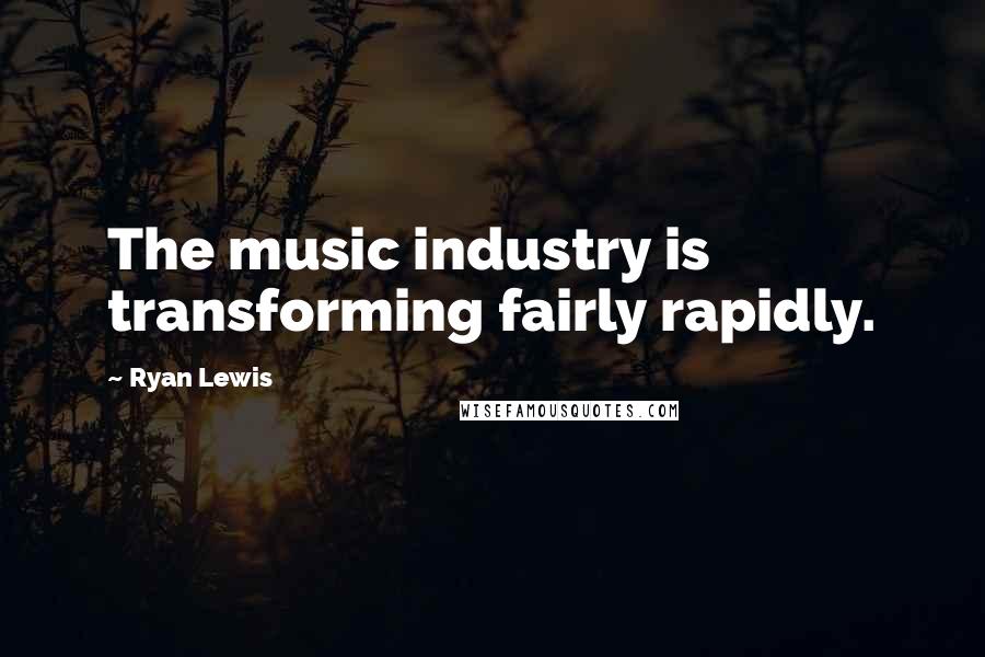 Ryan Lewis Quotes: The music industry is transforming fairly rapidly.