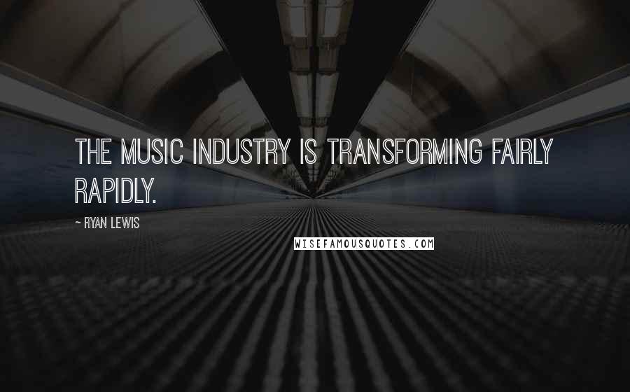 Ryan Lewis Quotes: The music industry is transforming fairly rapidly.