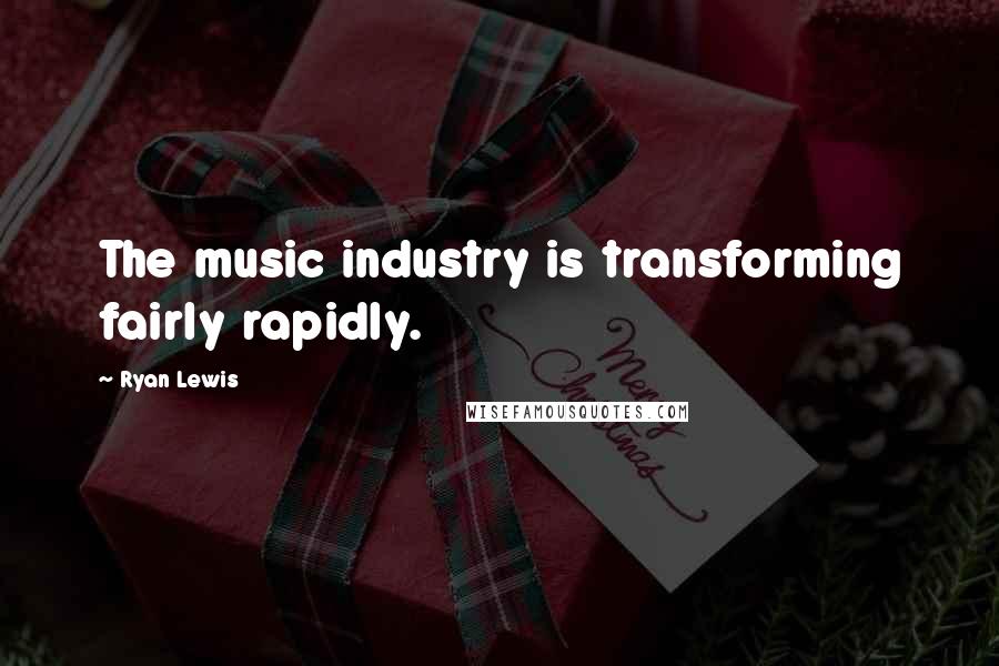 Ryan Lewis Quotes: The music industry is transforming fairly rapidly.