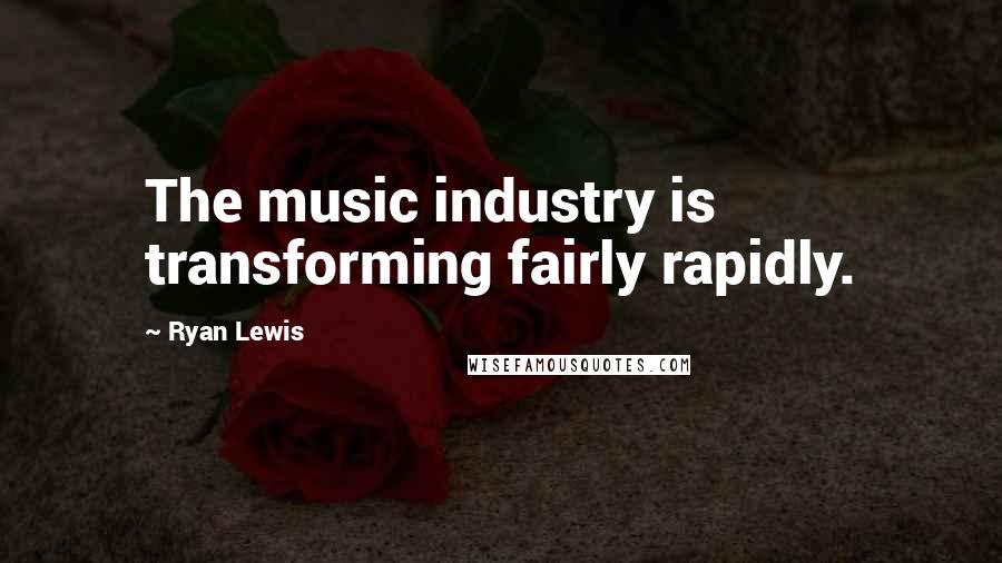 Ryan Lewis Quotes: The music industry is transforming fairly rapidly.