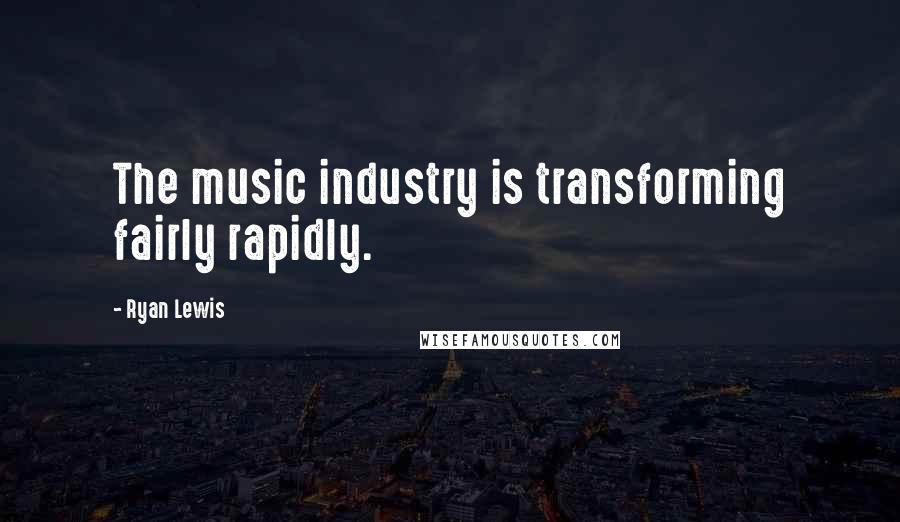 Ryan Lewis Quotes: The music industry is transforming fairly rapidly.