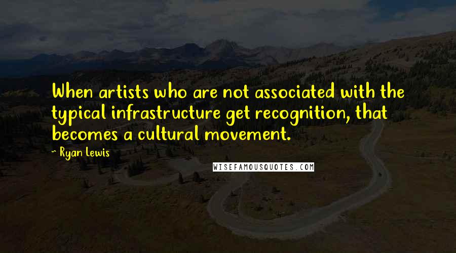 Ryan Lewis Quotes: When artists who are not associated with the typical infrastructure get recognition, that becomes a cultural movement.