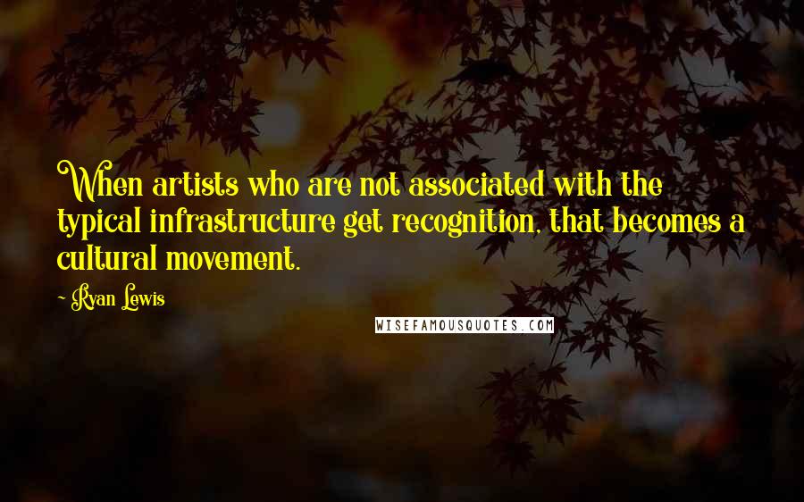 Ryan Lewis Quotes: When artists who are not associated with the typical infrastructure get recognition, that becomes a cultural movement.