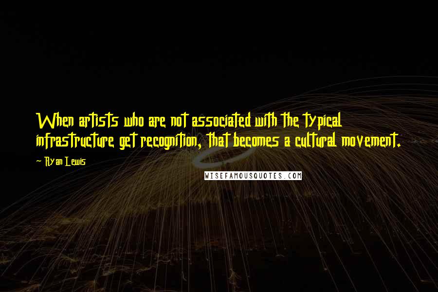 Ryan Lewis Quotes: When artists who are not associated with the typical infrastructure get recognition, that becomes a cultural movement.