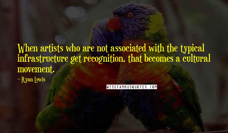 Ryan Lewis Quotes: When artists who are not associated with the typical infrastructure get recognition, that becomes a cultural movement.