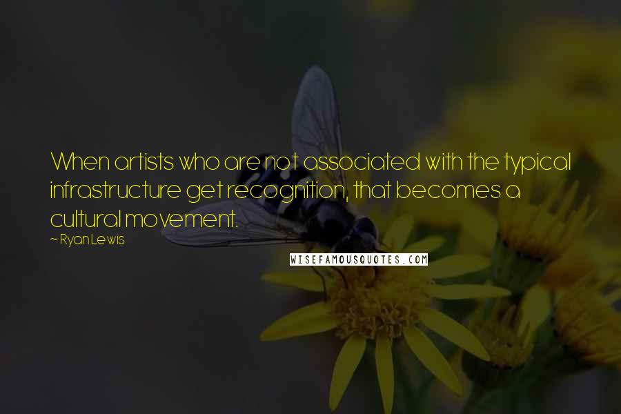 Ryan Lewis Quotes: When artists who are not associated with the typical infrastructure get recognition, that becomes a cultural movement.