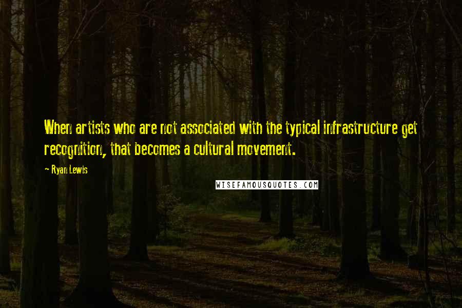 Ryan Lewis Quotes: When artists who are not associated with the typical infrastructure get recognition, that becomes a cultural movement.