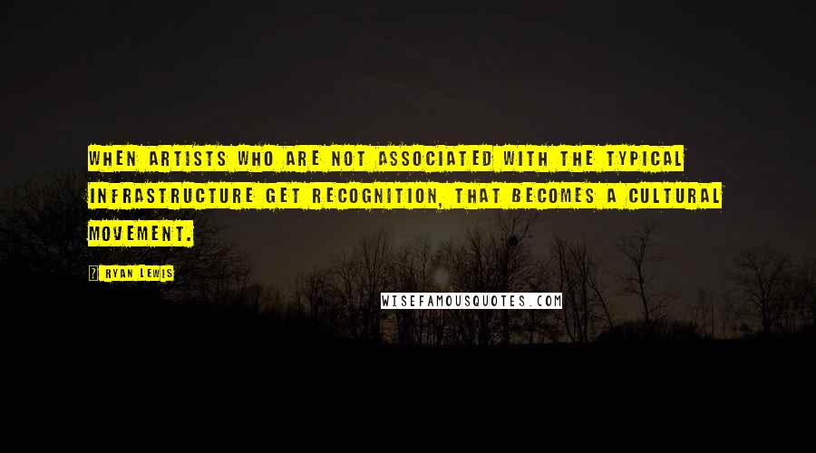 Ryan Lewis Quotes: When artists who are not associated with the typical infrastructure get recognition, that becomes a cultural movement.