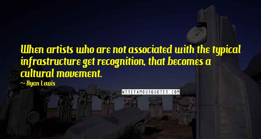 Ryan Lewis Quotes: When artists who are not associated with the typical infrastructure get recognition, that becomes a cultural movement.