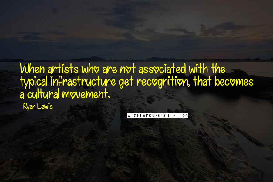 Ryan Lewis Quotes: When artists who are not associated with the typical infrastructure get recognition, that becomes a cultural movement.