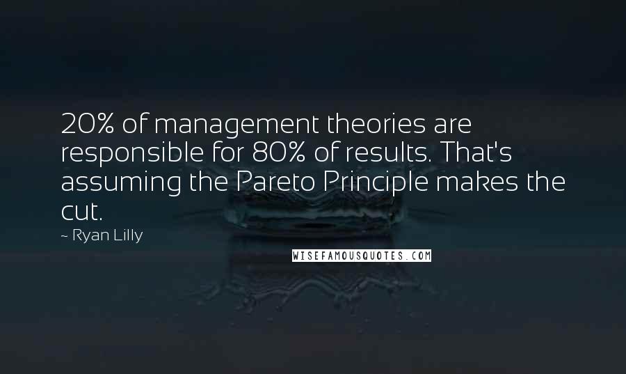 Ryan Lilly Quotes: 20% of management theories are responsible for 80% of results. That's assuming the Pareto Principle makes the cut.