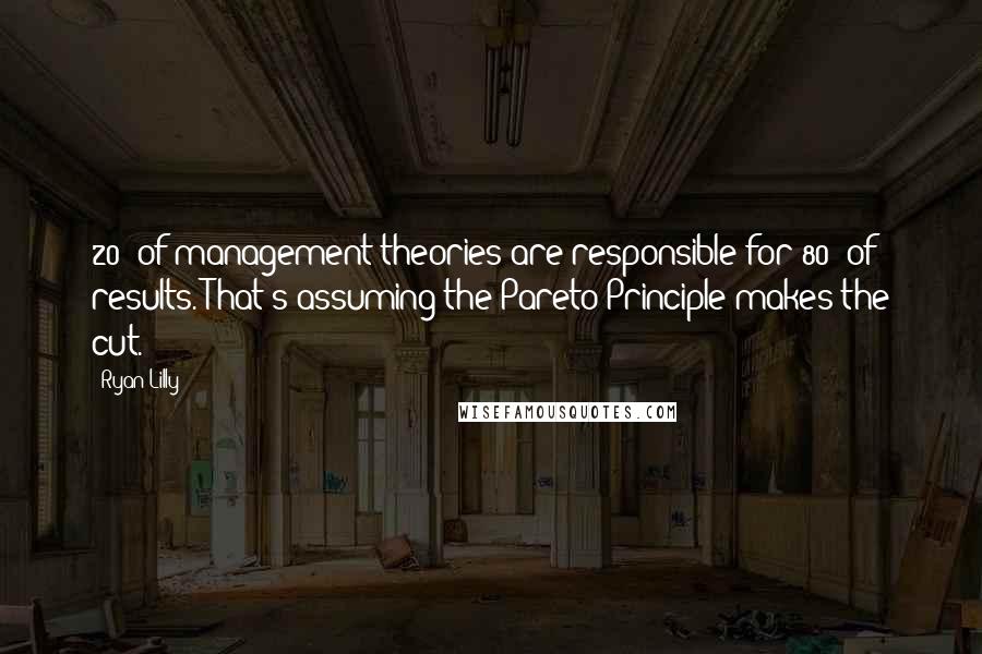 Ryan Lilly Quotes: 20% of management theories are responsible for 80% of results. That's assuming the Pareto Principle makes the cut.