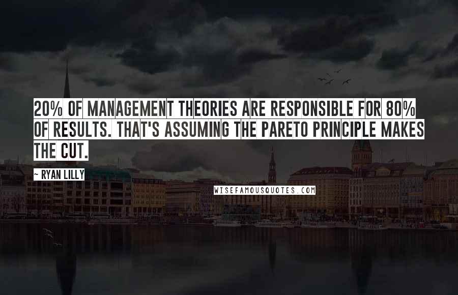 Ryan Lilly Quotes: 20% of management theories are responsible for 80% of results. That's assuming the Pareto Principle makes the cut.