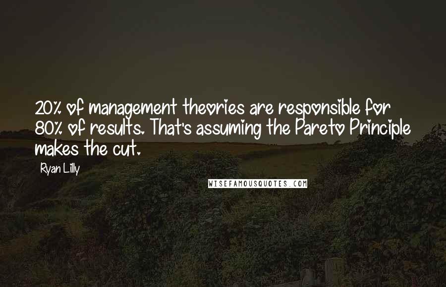 Ryan Lilly Quotes: 20% of management theories are responsible for 80% of results. That's assuming the Pareto Principle makes the cut.