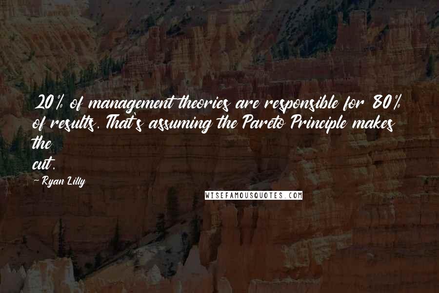 Ryan Lilly Quotes: 20% of management theories are responsible for 80% of results. That's assuming the Pareto Principle makes the cut.