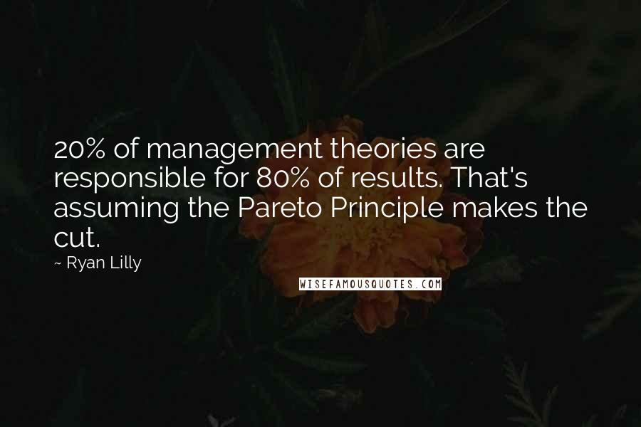Ryan Lilly Quotes: 20% of management theories are responsible for 80% of results. That's assuming the Pareto Principle makes the cut.