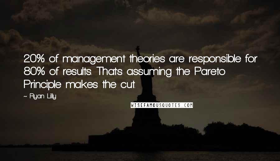 Ryan Lilly Quotes: 20% of management theories are responsible for 80% of results. That's assuming the Pareto Principle makes the cut.