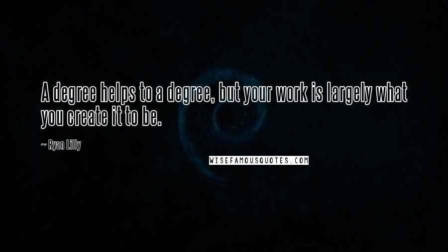 Ryan Lilly Quotes: A degree helps to a degree, but your work is largely what you create it to be.