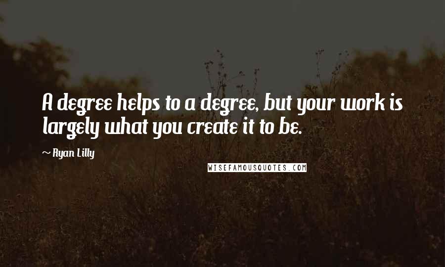 Ryan Lilly Quotes: A degree helps to a degree, but your work is largely what you create it to be.