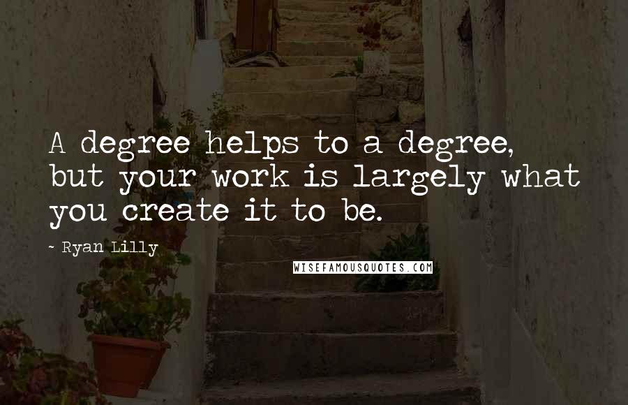 Ryan Lilly Quotes: A degree helps to a degree, but your work is largely what you create it to be.