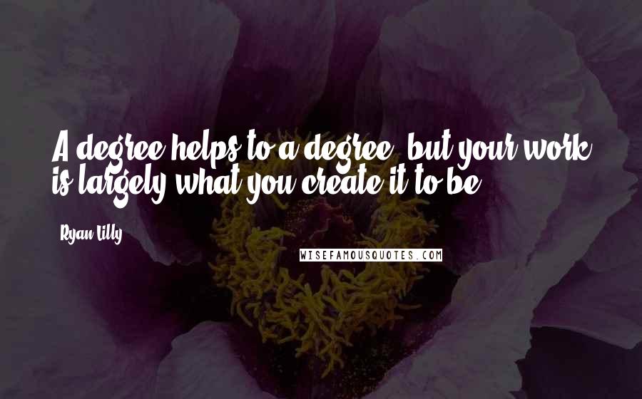 Ryan Lilly Quotes: A degree helps to a degree, but your work is largely what you create it to be.