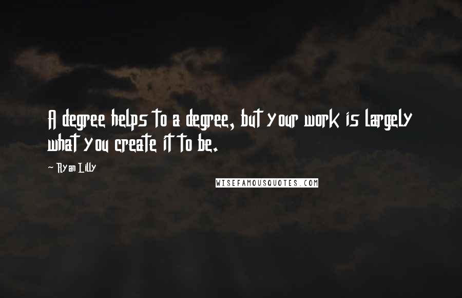 Ryan Lilly Quotes: A degree helps to a degree, but your work is largely what you create it to be.