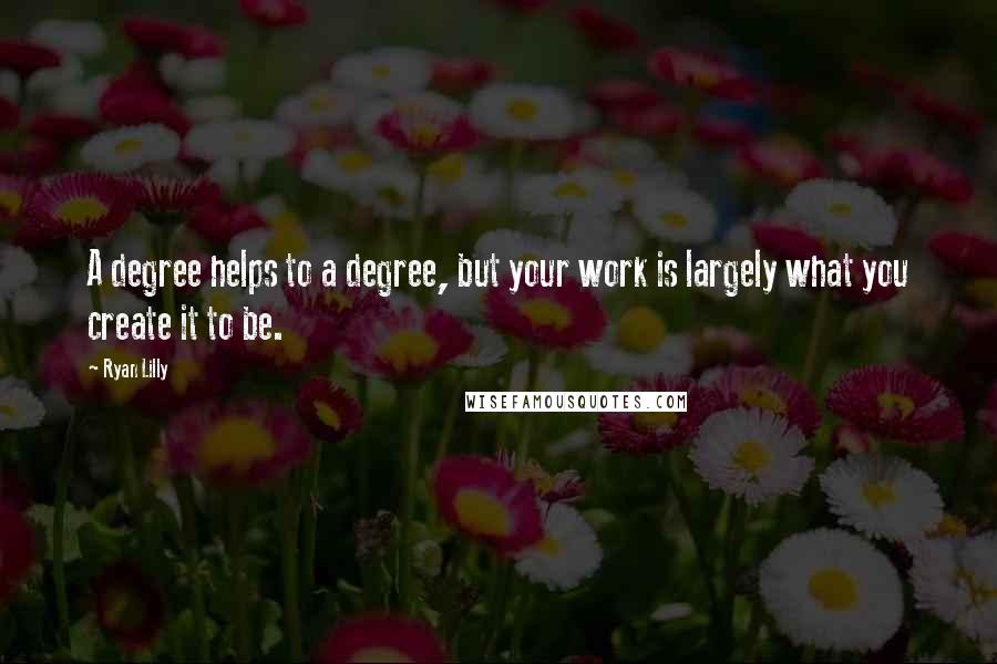 Ryan Lilly Quotes: A degree helps to a degree, but your work is largely what you create it to be.