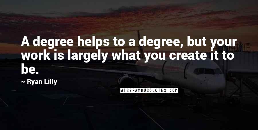 Ryan Lilly Quotes: A degree helps to a degree, but your work is largely what you create it to be.