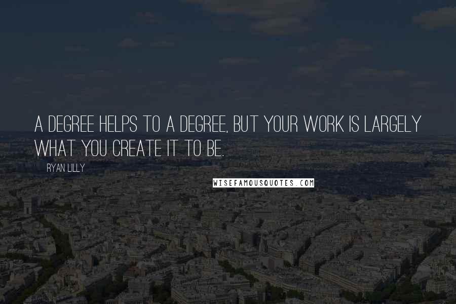 Ryan Lilly Quotes: A degree helps to a degree, but your work is largely what you create it to be.