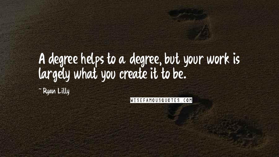 Ryan Lilly Quotes: A degree helps to a degree, but your work is largely what you create it to be.