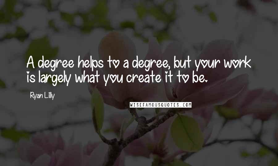 Ryan Lilly Quotes: A degree helps to a degree, but your work is largely what you create it to be.