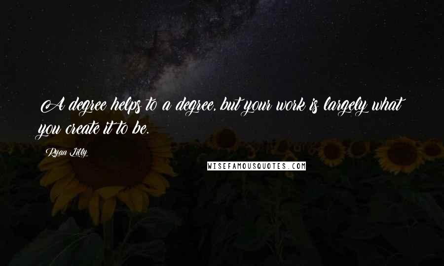 Ryan Lilly Quotes: A degree helps to a degree, but your work is largely what you create it to be.