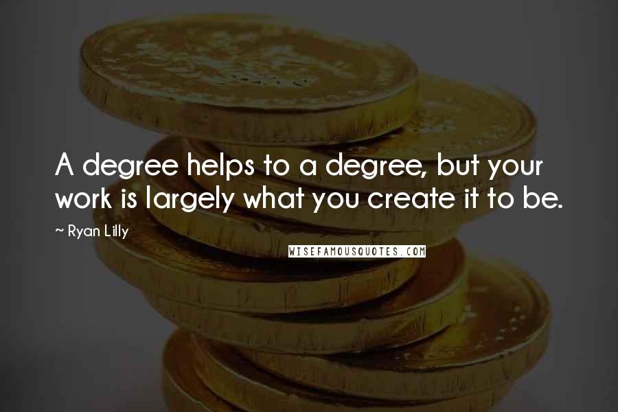 Ryan Lilly Quotes: A degree helps to a degree, but your work is largely what you create it to be.