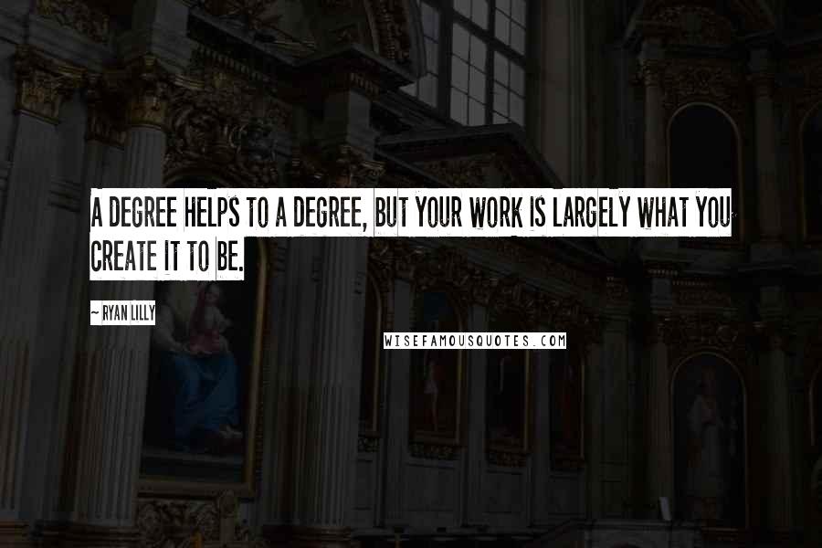 Ryan Lilly Quotes: A degree helps to a degree, but your work is largely what you create it to be.