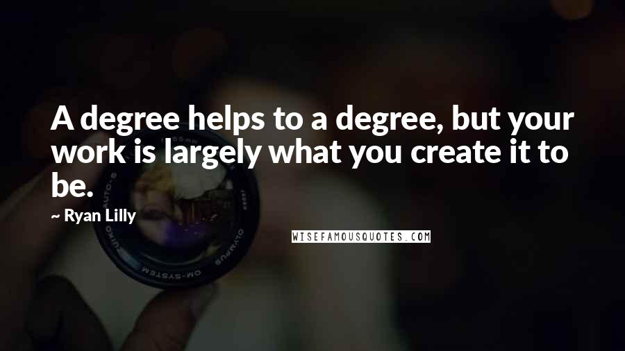 Ryan Lilly Quotes: A degree helps to a degree, but your work is largely what you create it to be.