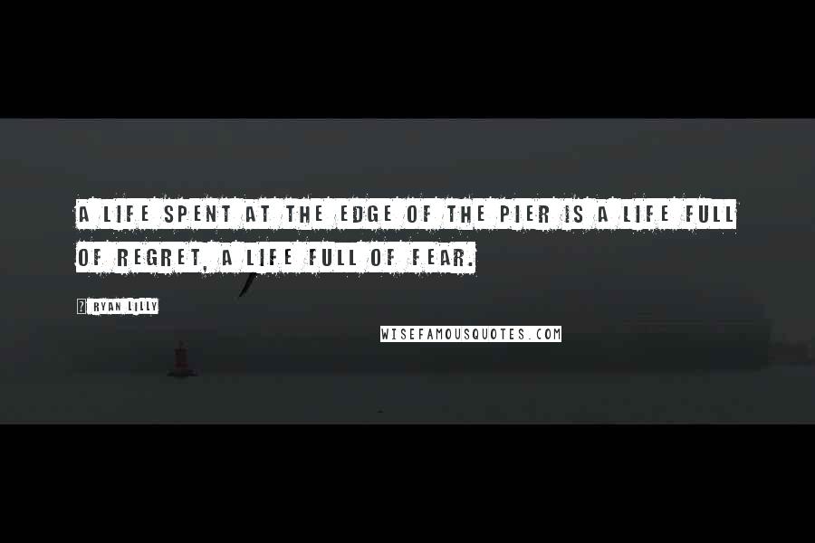 Ryan Lilly Quotes: A life spent at the edge of the pier is a life full of regret, a life full of fear.