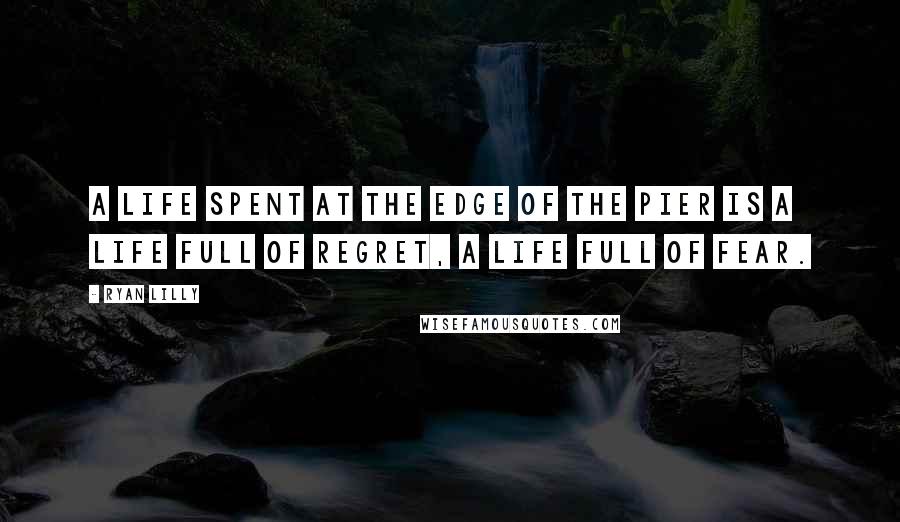 Ryan Lilly Quotes: A life spent at the edge of the pier is a life full of regret, a life full of fear.