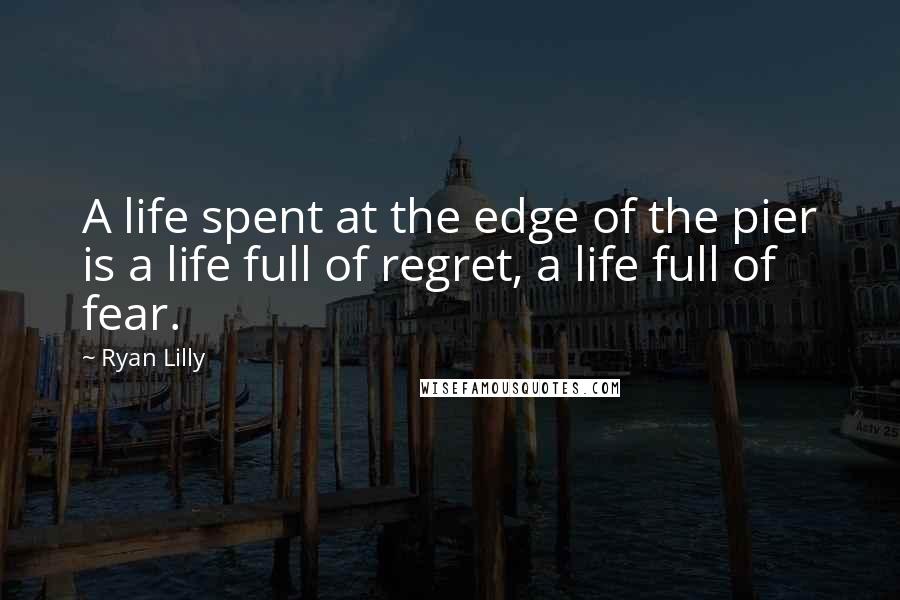 Ryan Lilly Quotes: A life spent at the edge of the pier is a life full of regret, a life full of fear.