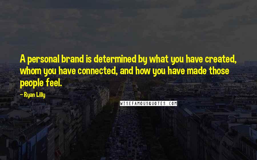 Ryan Lilly Quotes: A personal brand is determined by what you have created, whom you have connected, and how you have made those people feel.