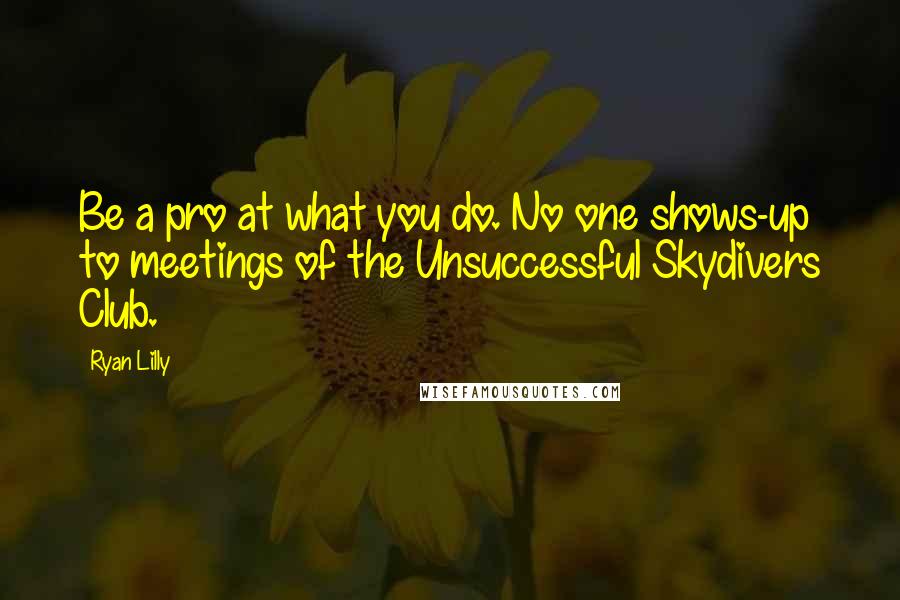 Ryan Lilly Quotes: Be a pro at what you do. No one shows-up to meetings of the Unsuccessful Skydivers Club.
