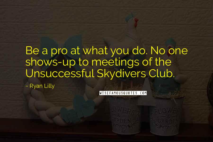 Ryan Lilly Quotes: Be a pro at what you do. No one shows-up to meetings of the Unsuccessful Skydivers Club.