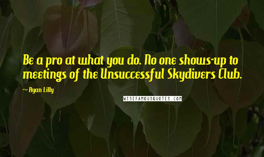 Ryan Lilly Quotes: Be a pro at what you do. No one shows-up to meetings of the Unsuccessful Skydivers Club.