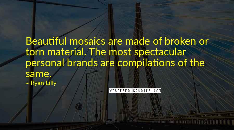 Ryan Lilly Quotes: Beautiful mosaics are made of broken or torn material. The most spectacular personal brands are compilations of the same.