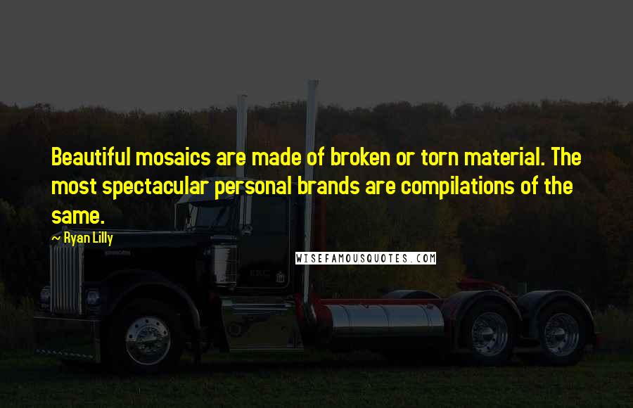Ryan Lilly Quotes: Beautiful mosaics are made of broken or torn material. The most spectacular personal brands are compilations of the same.