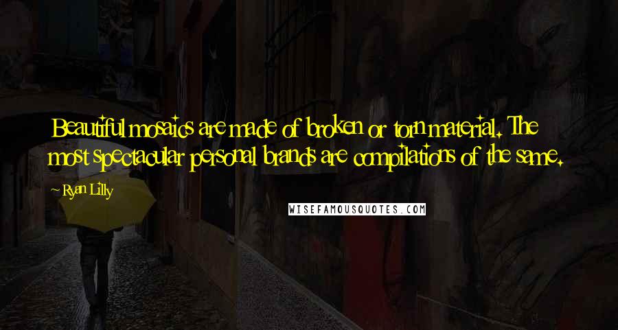 Ryan Lilly Quotes: Beautiful mosaics are made of broken or torn material. The most spectacular personal brands are compilations of the same.
