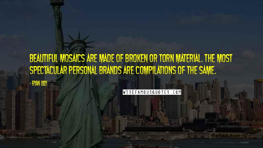 Ryan Lilly Quotes: Beautiful mosaics are made of broken or torn material. The most spectacular personal brands are compilations of the same.