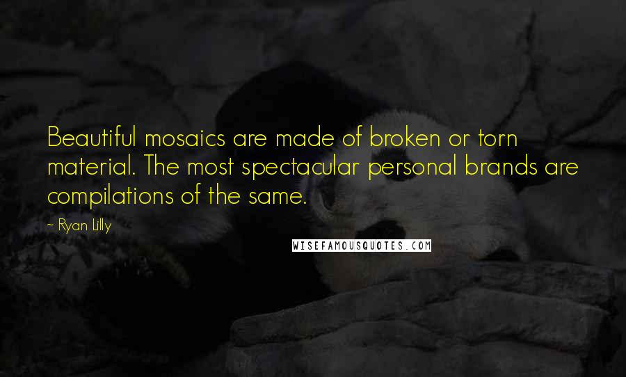 Ryan Lilly Quotes: Beautiful mosaics are made of broken or torn material. The most spectacular personal brands are compilations of the same.