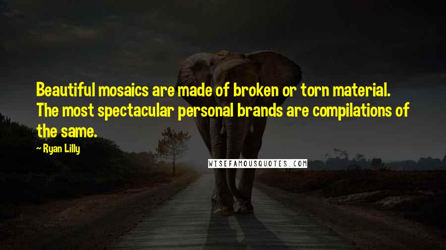Ryan Lilly Quotes: Beautiful mosaics are made of broken or torn material. The most spectacular personal brands are compilations of the same.