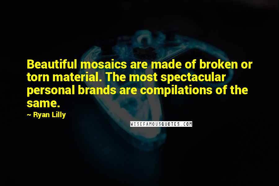 Ryan Lilly Quotes: Beautiful mosaics are made of broken or torn material. The most spectacular personal brands are compilations of the same.