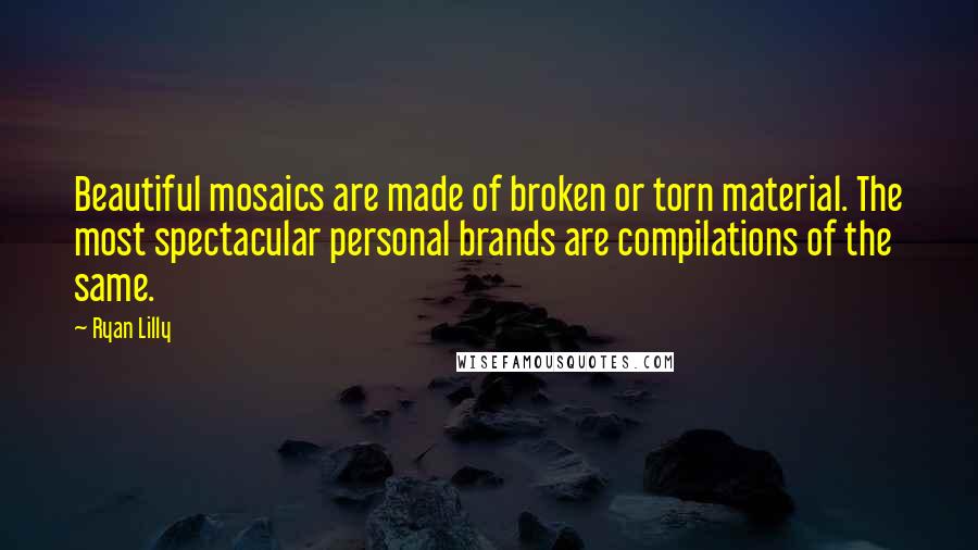 Ryan Lilly Quotes: Beautiful mosaics are made of broken or torn material. The most spectacular personal brands are compilations of the same.